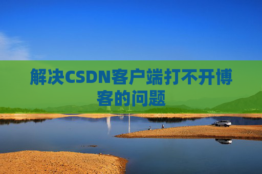 解决CSDN客户端打不开博客的问题